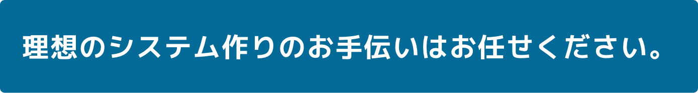 理想のシステム作りのお手伝いはお任せください。